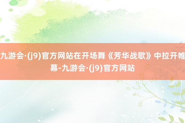 九游会·(j9)官方网站在开场舞《芳华战歌》中拉开帷幕-九游会·(j9)官方网站