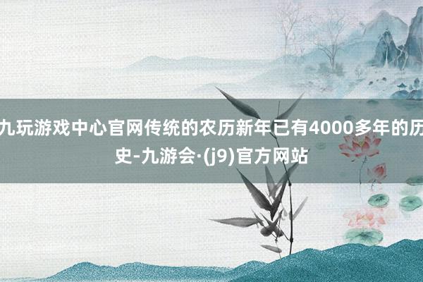 九玩游戏中心官网传统的农历新年已有4000多年的历史-九游会·(j9)官方网站