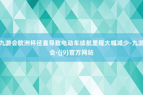 九游会欧洲杯径直导致电动车续航里程大幅减少-九游会·(j9)官方网站