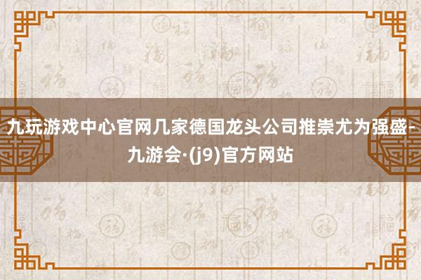 九玩游戏中心官网　　几家德国龙头公司推崇尤为强盛-九游会·(j9)官方网站