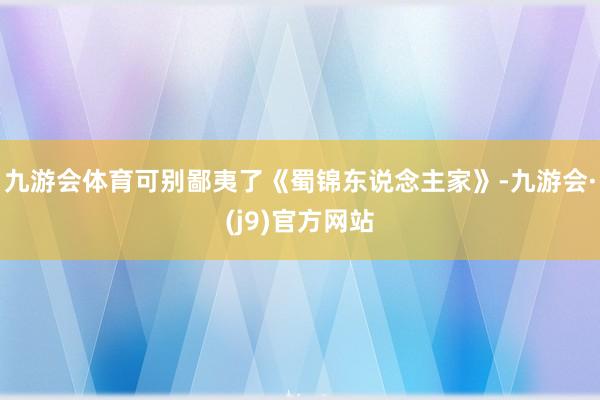 九游会体育可别鄙夷了《蜀锦东说念主家》-九游会·(j9)官方网站