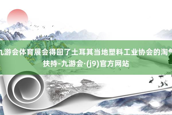 九游会体育展会得回了土耳其当地塑料工业协会的淘气扶持-九游会·(j9)官方网站