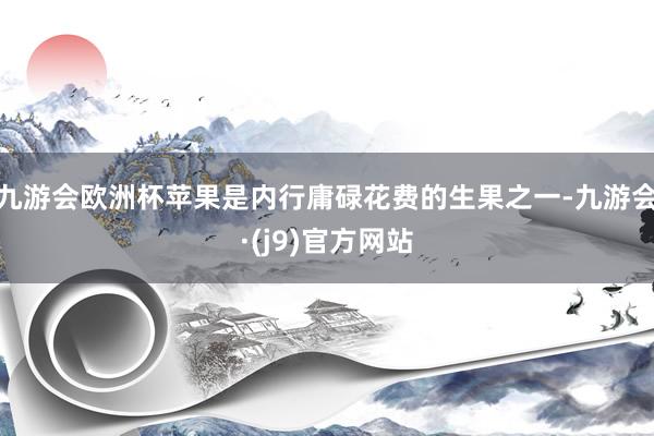 九游会欧洲杯苹果是内行庸碌花费的生果之一-九游会·(j9)官方网站