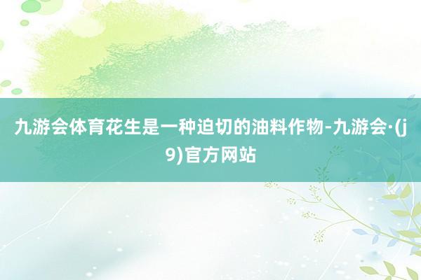 九游会体育花生是一种迫切的油料作物-九游会·(j9)官方网站