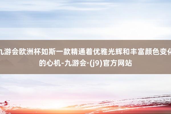 九游会欧洲杯如斯一款精通着优雅光辉和丰富颜色变化的心机-九游会·(j9)官方网站