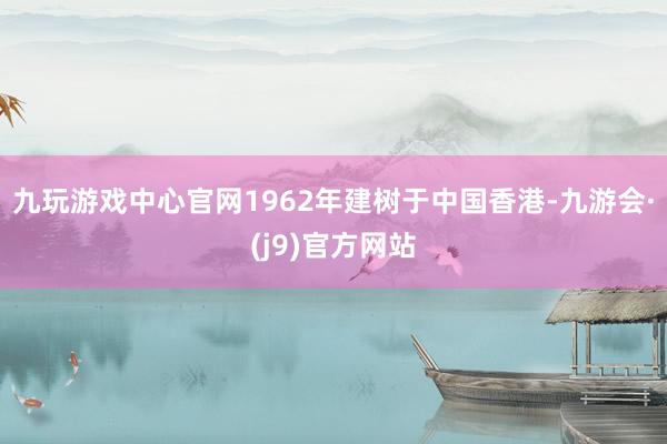 九玩游戏中心官网1962年建树于中国香港-九游会·(j9)官方网站