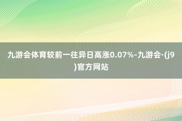 九游会体育较前一往异日高涨0.07%-九游会·(j9)官方网站