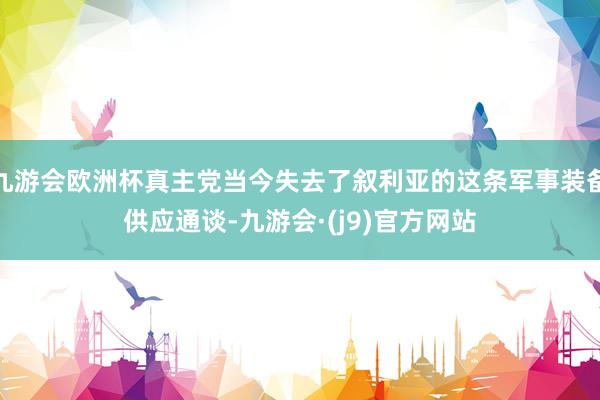 九游会欧洲杯真主党当今失去了叙利亚的这条军事装备供应通谈-九游会·(j9)官方网站