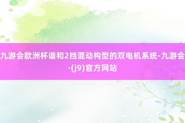 九游会欧洲杯谐和2挡混动构型的双电机系统-九游会·(j9)官方网站