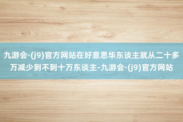 九游会·(j9)官方网站在好意思华东谈主就从二十多万减少到不到十万东谈主-九游会·(j9)官方网站