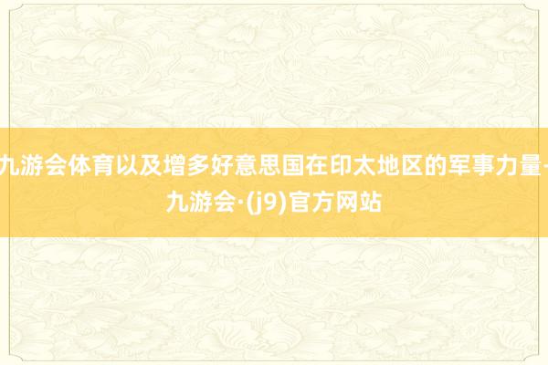 九游会体育以及增多好意思国在印太地区的军事力量-九游会·(j9)官方网站