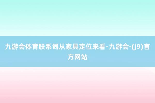 九游会体育联系词从家具定位来看-九游会·(j9)官方网站