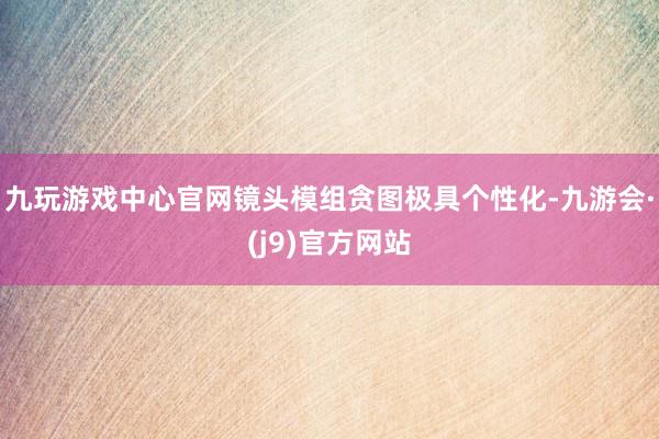 九玩游戏中心官网镜头模组贪图极具个性化-九游会·(j9)官方网站