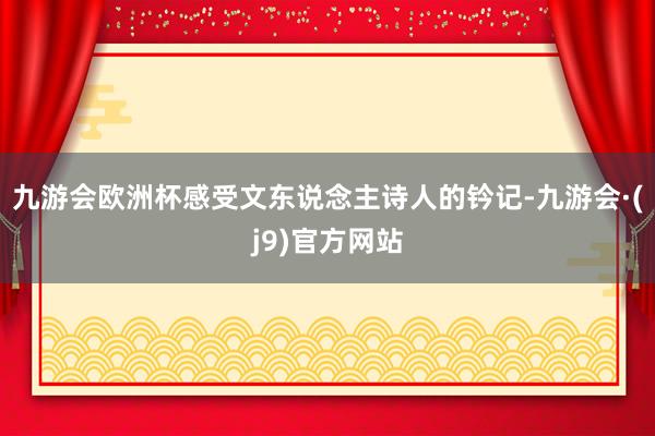 九游会欧洲杯感受文东说念主诗人的钤记-九游会·(j9)官方网站