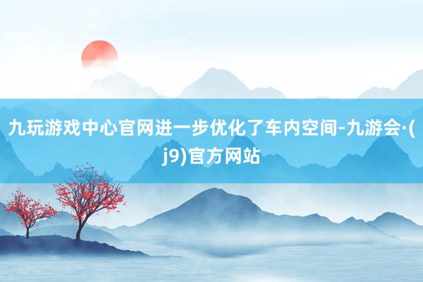 九玩游戏中心官网进一步优化了车内空间-九游会·(j9)官方网站