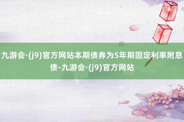 九游会·(j9)官方网站本期债券为5年期固定利率附息债-九游会·(j9)官方网站