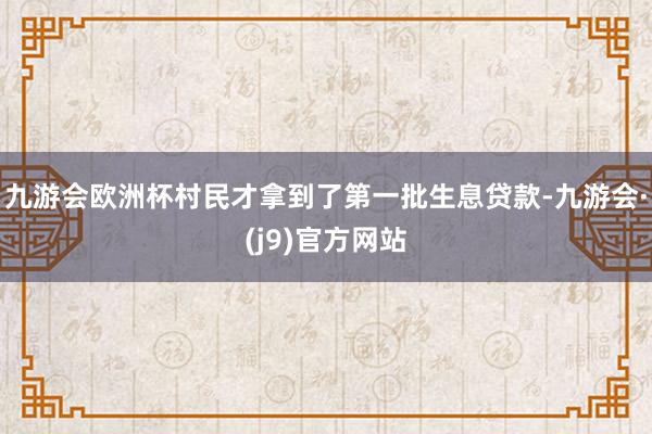 九游会欧洲杯村民才拿到了第一批生息贷款-九游会·(j9)官方网站