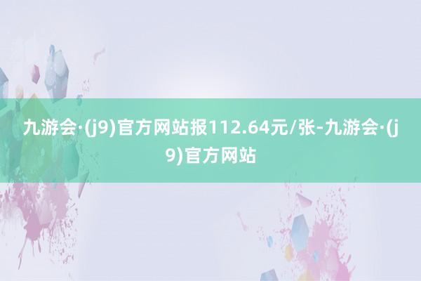 九游会·(j9)官方网站报112.64元/张-九游会·(j9)官方网站