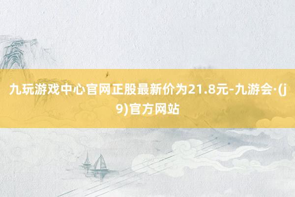 九玩游戏中心官网正股最新价为21.8元-九游会·(j9)官方网站