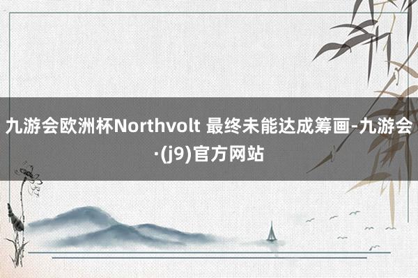 九游会欧洲杯Northvolt 最终未能达成筹画-九游会·(j9)官方网站