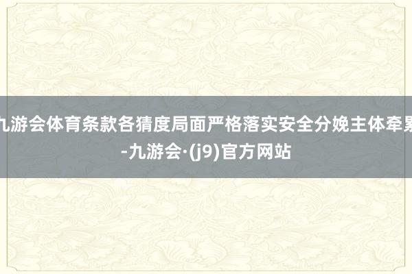 九游会体育条款各猜度局面严格落实安全分娩主体牵累-九游会·(j9)官方网站