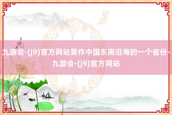 九游会·(j9)官方网站算作中国东南沿海的一个省份-九游会·(j9)官方网站