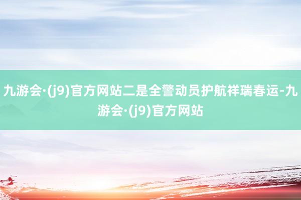 九游会·(j9)官方网站二是全警动员护航祥瑞春运-九游会·(j9)官方网站