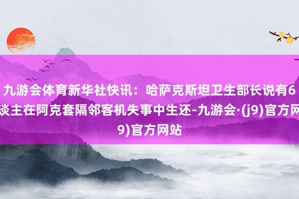 九游会体育新华社快讯：哈萨克斯坦卫生部长说有6东谈主在阿克套隔邻客机失事中生还-九游会·(j9)官方网站