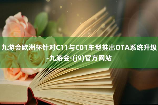 九游会欧洲杯针对C11与C01车型推出OTA系统升级-九游会·(j9)官方网站