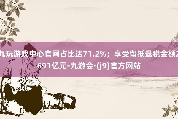 九玩游戏中心官网占比达71.2%；享受留抵退税金额2691亿元-九游会·(j9)官方网站