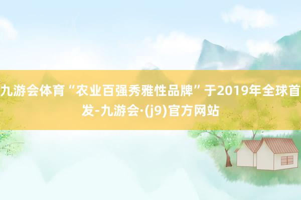 九游会体育“农业百强秀雅性品牌”于2019年全球首发-九游会·(j9)官方网站