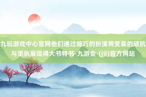 九玩游戏中心官网他们通过细巧的扮演将变装的顽抗与坚执展现得大书特书-九游会·(j9)官方网站