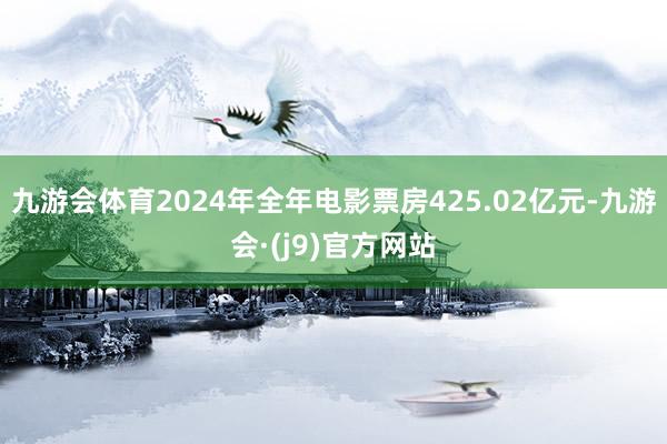 九游会体育2024年全年电影票房425.02亿元-九游会·(j9)官方网站