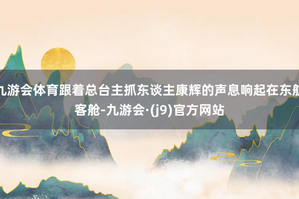 九游会体育跟着总台主抓东谈主康辉的声息响起在东航客舱-九游会·(j9)官方网站