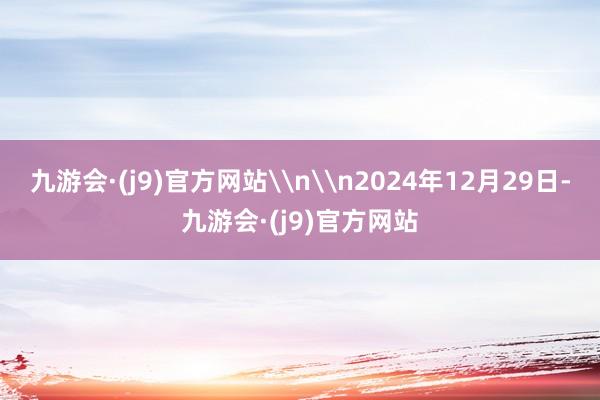 九游会·(j9)官方网站\n\n2024年12月29日-九游会·(j9)官方网站