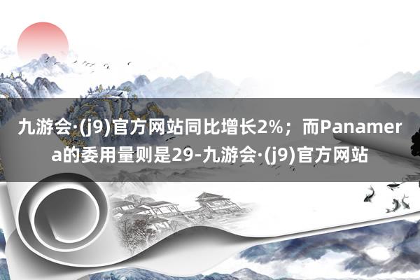 九游会·(j9)官方网站同比增长2%；而Panamera的委用量则是29-九游会·(j9)官方网站