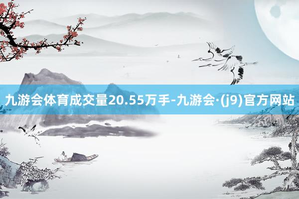 九游会体育成交量20.55万手-九游会·(j9)官方网站