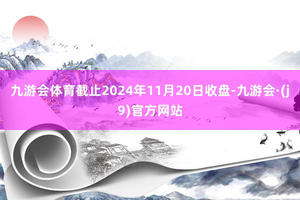 九游会体育截止2024年11月20日收盘-九游会·(j9)官方网站