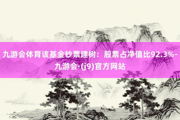 九游会体育该基金钞票建树：股票占净值比92.3%-九游会·(j9)官方网站