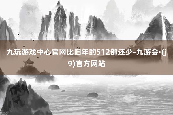 九玩游戏中心官网比旧年的512部还少-九游会·(j9)官方网站