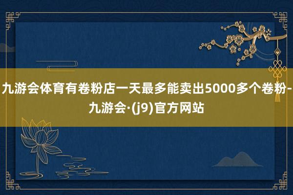 九游会体育有卷粉店一天最多能卖出5000多个卷粉-九游会·(j9)官方网站