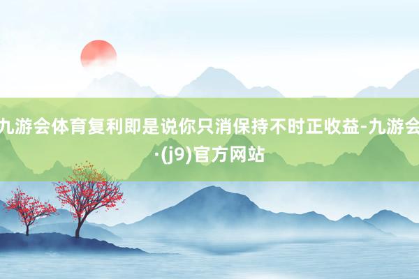 九游会体育复利即是说你只消保持不时正收益-九游会·(j9)官方网站