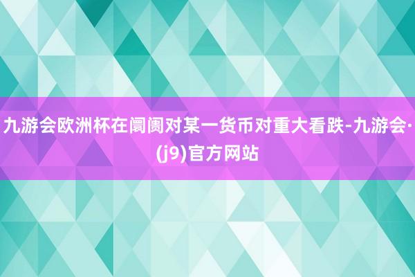 九游会欧洲杯在阛阓对某一货币对重大看跌-九游会·(j9)官方网站