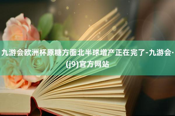 九游会欧洲杯原糖方面北半球增产正在完了-九游会·(j9)官方网站