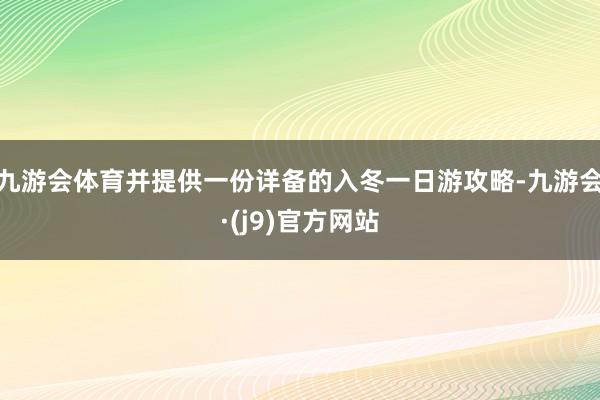 九游会体育并提供一份详备的入冬一日游攻略-九游会·(j9)官方网站