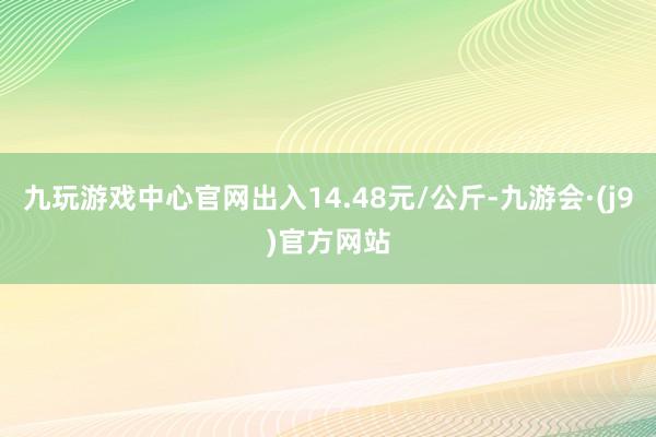 九玩游戏中心官网出入14.48元/公斤-九游会·(j9)官方网站