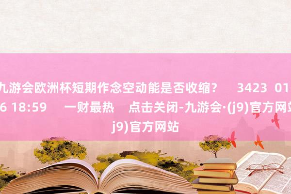 九游会欧洲杯短期作念空动能是否收缩？    3423  01-06 18:59     一财最热    点击关闭-九游会·(j9)官方网站