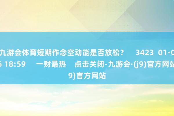 九游会体育短期作念空动能是否放松？    3423  01-06 18:59     一财最热    点击关闭-九游会·(j9)官方网站