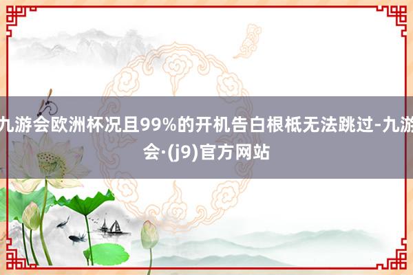 九游会欧洲杯况且99%的开机告白根柢无法跳过-九游会·(j9)官方网站