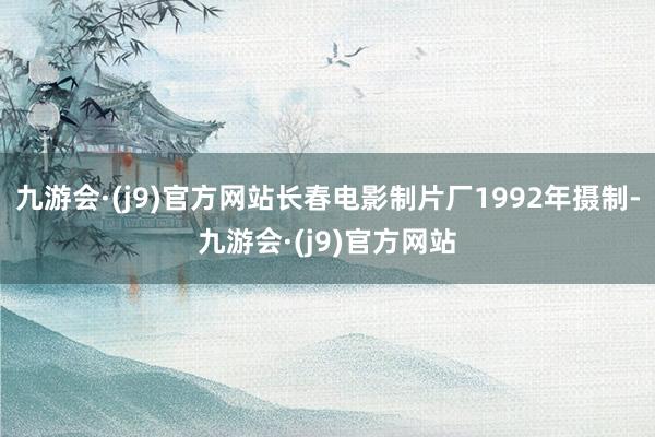 九游会·(j9)官方网站长春电影制片厂1992年摄制-九游会·(j9)官方网站